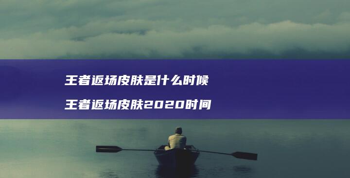 王者返场皮肤是什么时候王者返场皮肤2020时