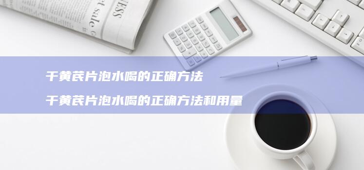 干黄芪片泡水喝的正确方法干黄芪片泡水喝的正确