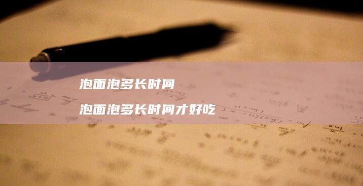 泡面泡多长时间泡面泡多长时间才好吃