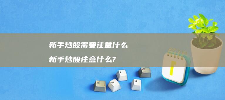 新手炒股需要注意什么新手炒股注意什么?