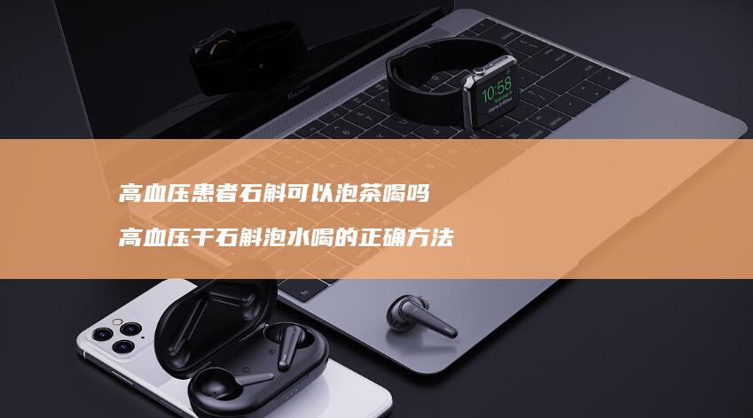 高血压患者石斛可以泡茶喝吗 高血压干石斛泡水喝的正确方法