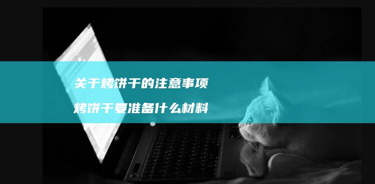 关于烤饼干的注意事项烤饼干要准备什么材料