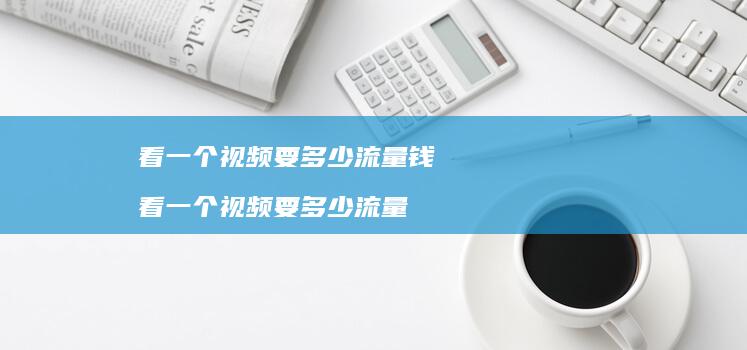 看一个视频要多少流量钱看一个视频要多少流量