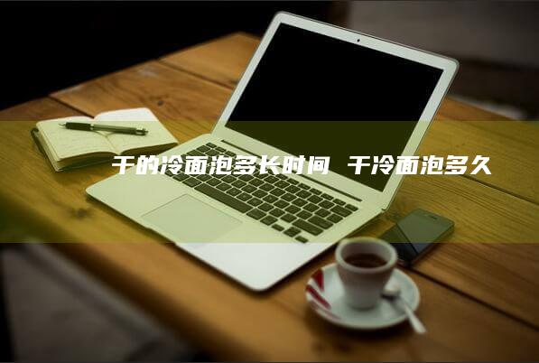 干的冷面泡多长时间干冷面泡多久
