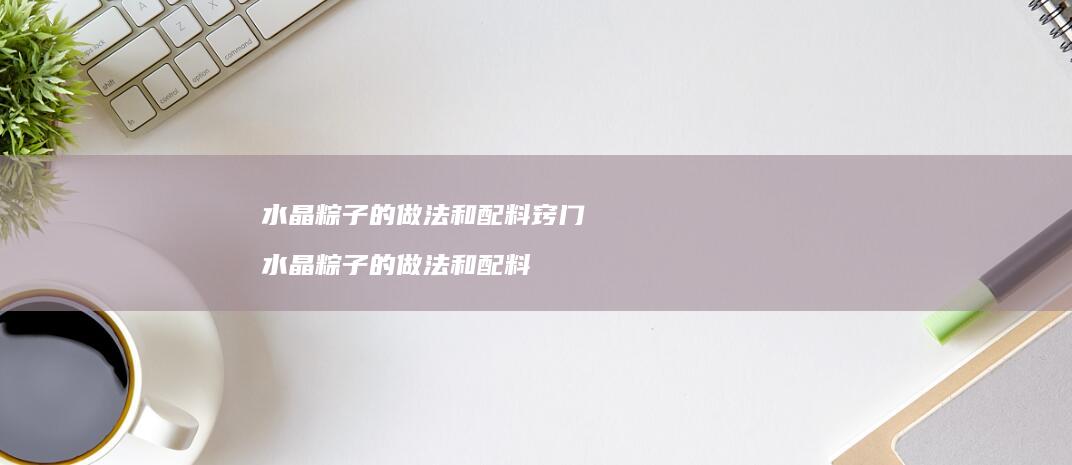 水晶粽子的做法和配料窍门水晶粽子的做法和配料