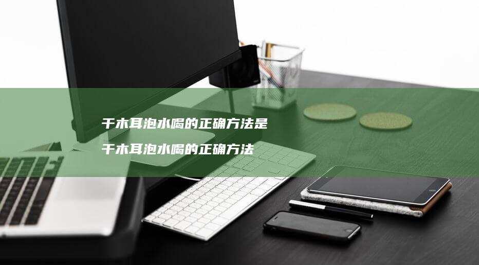 干木耳泡水喝的正确方法是 干木耳泡水喝的正确方法