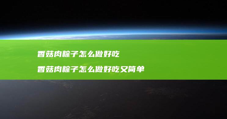 香菇肉粽子怎么做好吃香菇肉粽子怎么做好吃又简