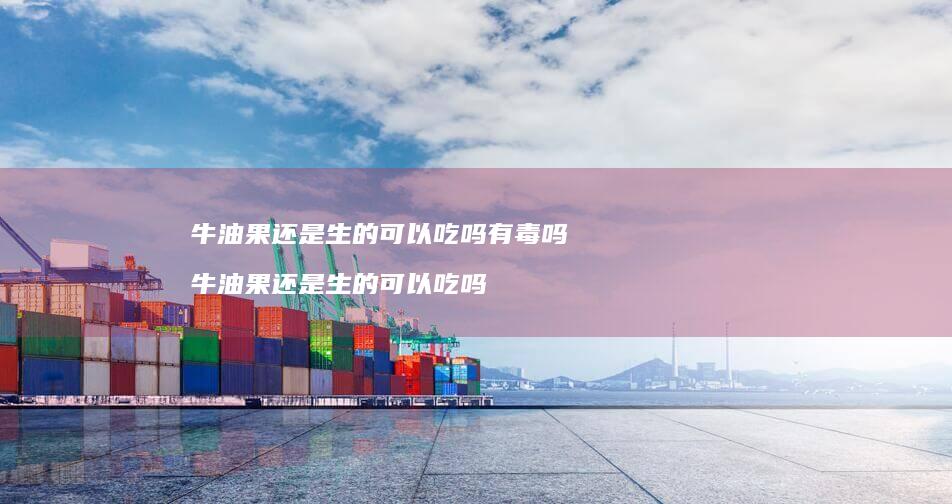 牛油果还是生的可以吃吗有毒吗牛油果还是生的可