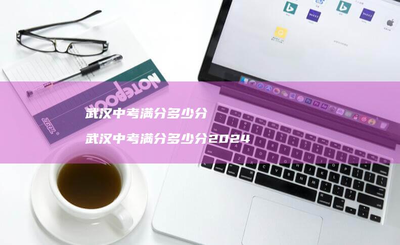 武汉中考满分多少分 武汉中考满分多少分2024