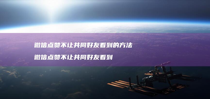 微信点赞不让共同看到的方法微信点赞不让共