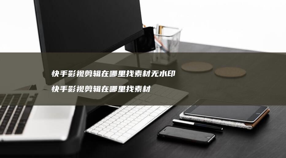 快手影视剪辑在哪里找素材无水印 快手影视剪辑在哪里找素材