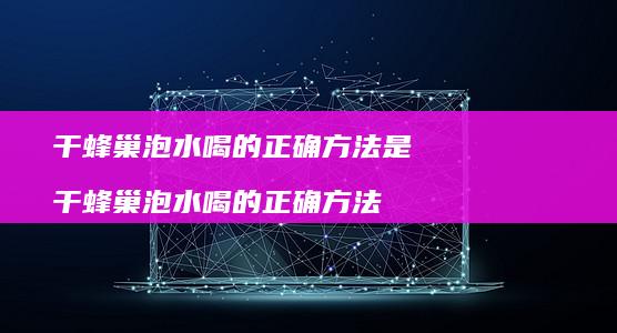 干蜂巢泡水喝的正确方法是 干蜂巢泡水喝的正确方法