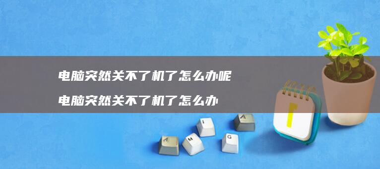 电脑突然关不了机了怎么办呢电脑突然关不了机了