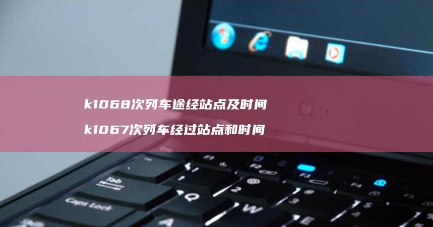 k1068次列车途经站点及时间k1067次列