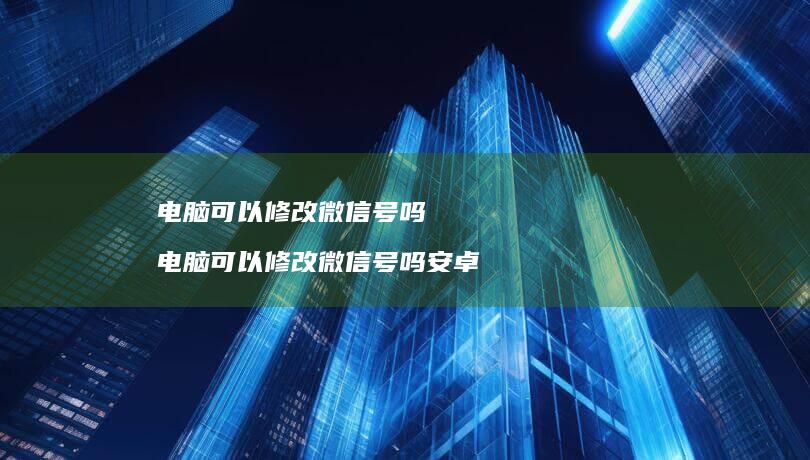 电脑可以修改微信号吗电脑可以修改微信号吗安卓