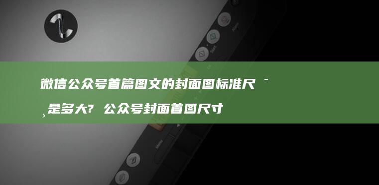 微信公众号首篇图文的封面图标准尺寸是多大? 公众号封面首图尺寸