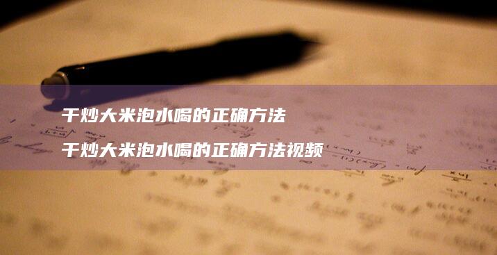 干炒大米泡水喝的正确方法干炒大米泡水喝的正确