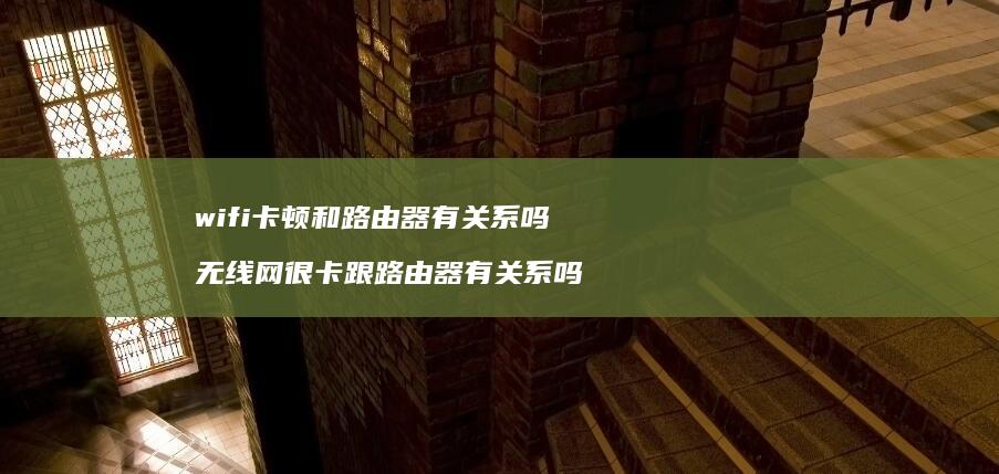 wifi卡顿和路由器有关系吗无线网很卡跟路由