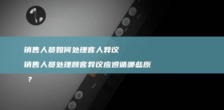 销售人员如何处理客人异议 销售人员处理顾客异议应遵循哪些原则?