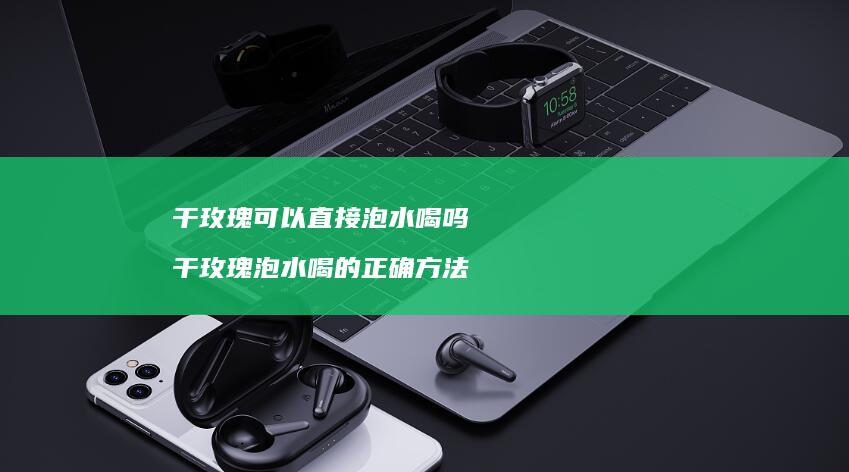 干玫瑰可以直接泡水喝吗干玫瑰泡水喝的正确方法
