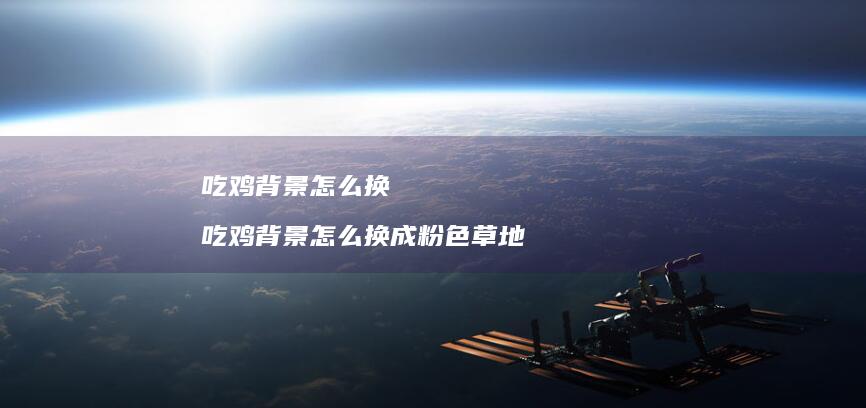 吃鸡背景怎么换吃鸡背景怎么换成粉色草地