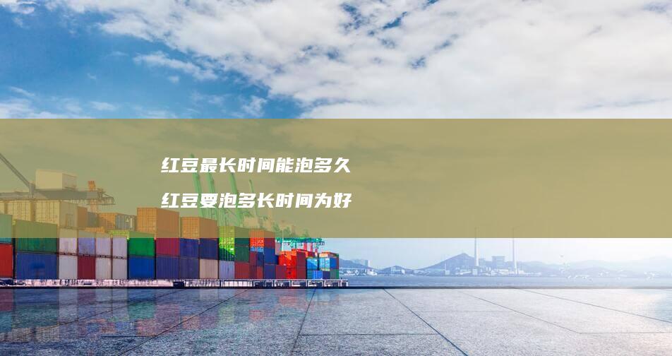 红豆最长时间能泡多久红豆要泡多长时间为好