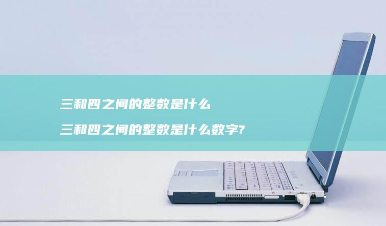 三和四之间的整数是什么三和四之间的整数是什么