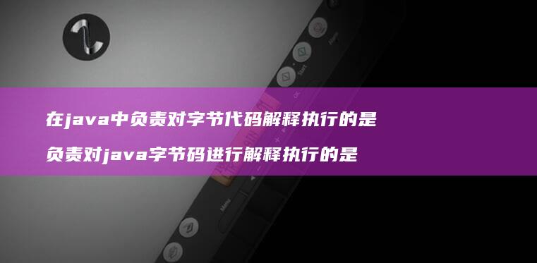 在java中负责对代码解释执行的是负责对