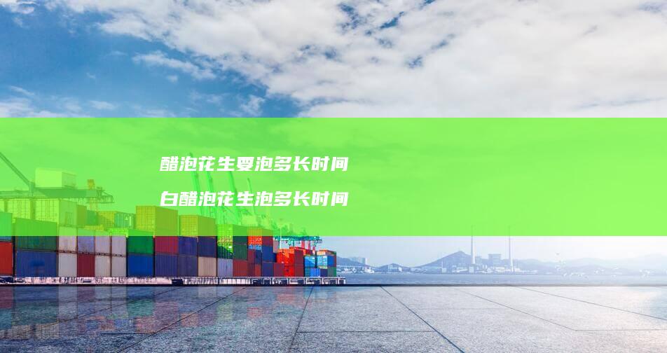 醋泡花生要泡多长时间 白醋泡花生泡多长时间