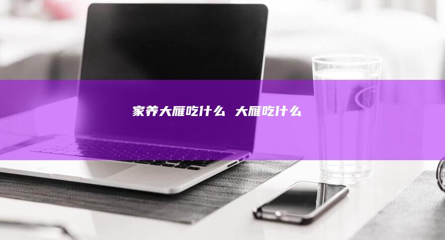 家养大雁吃什么大雁吃什么