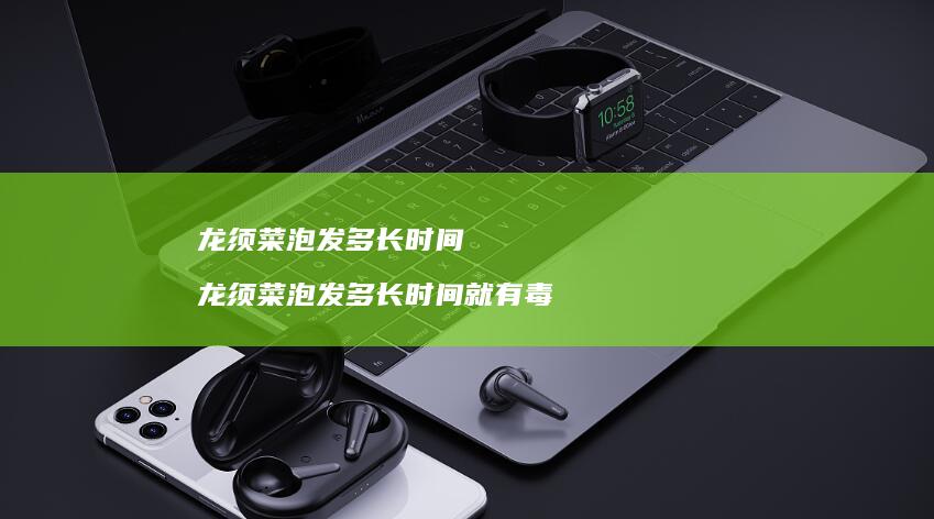 龙须菜泡发多长时间龙须菜泡发多长时间就有毒