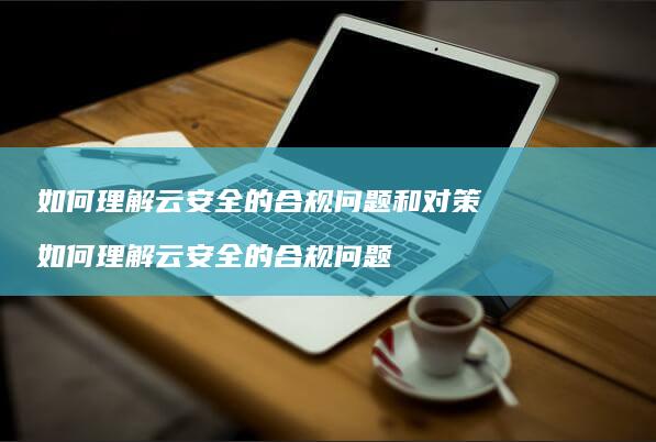 如何理解云安全的合规问题和对策如何理解云安全