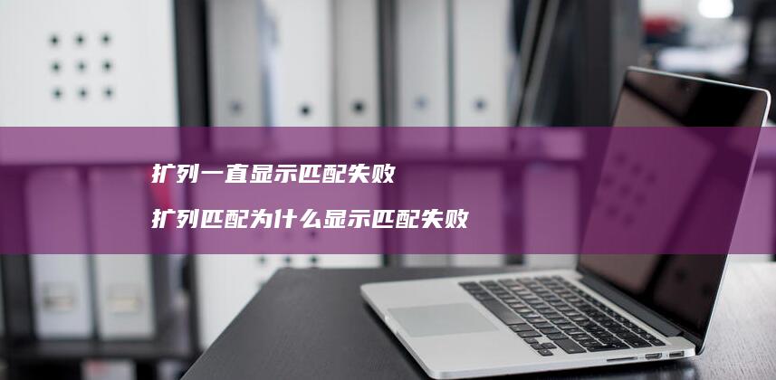 扩列一直显示匹配失败扩列匹配为什么显示匹配失