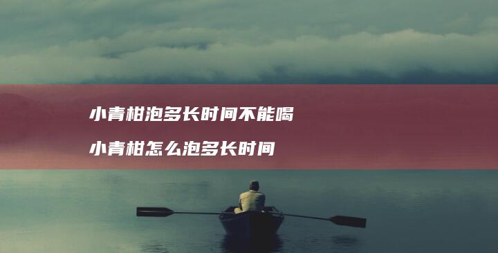 小青柑泡多长时间不能喝小青柑怎么泡多长时间