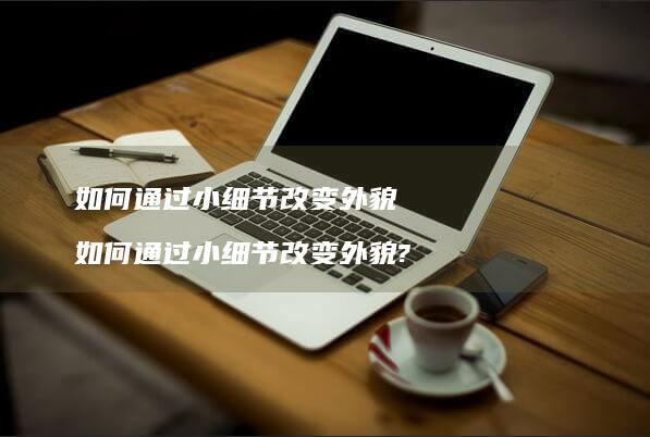 如何通过小细节改变外貌如何通过小细节改变外貌
