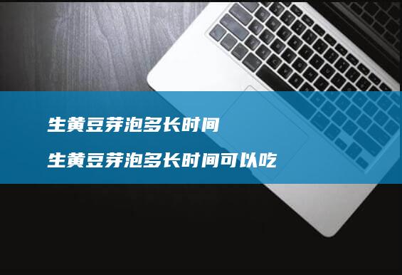 生黄豆芽泡多长时间生黄豆芽泡多长时间可以吃