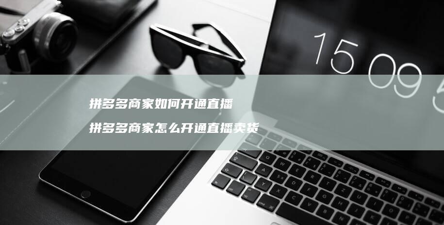 拼多多商家如何开通直播拼多多商家怎么开通直播