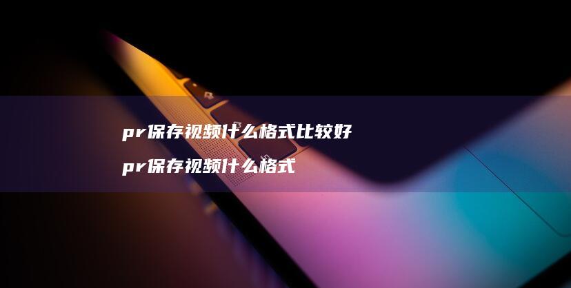 pr保存视频什么格式比较好pr保存视频什么格