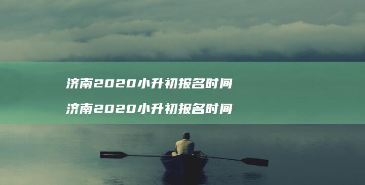 济南2020小升初报名时间济南2020小升初