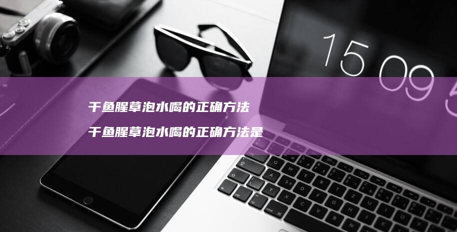 干鱼腥草泡水喝的正确方法干鱼腥草泡水喝的正确