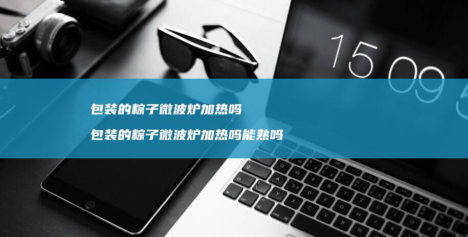 包装的粽子微波炉加热吗包装的粽子微波炉加热吗