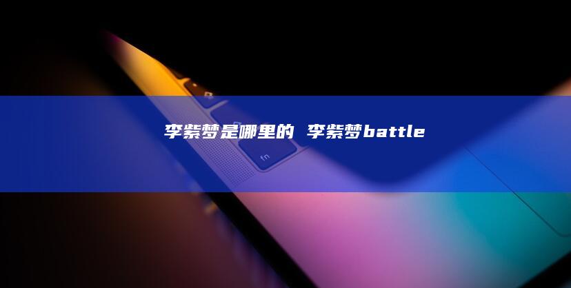 李紫梦是哪里的李紫梦battle