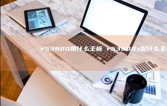 r53600用什么主板r53600x配什么主
