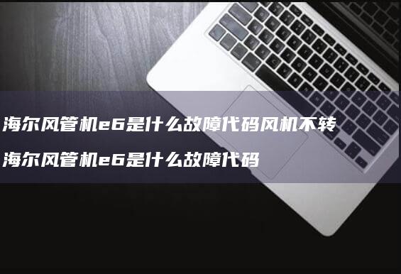 海尔风管机e6是什么故障代码风机不转海尔风管