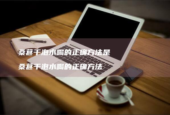 桑葚干泡水喝的正确方法是 桑葚干泡水喝的正确方法