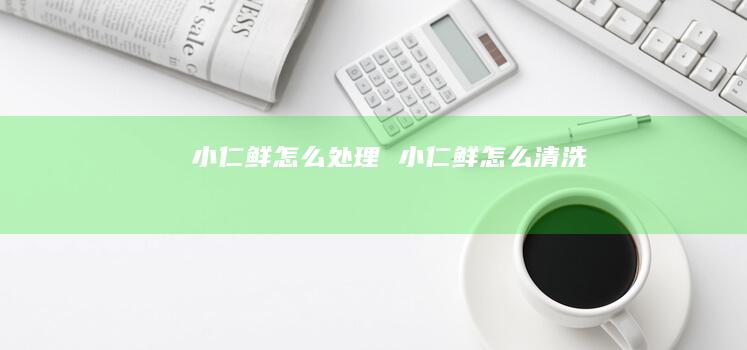 小仁鲜怎么处理小仁鲜怎么清洗