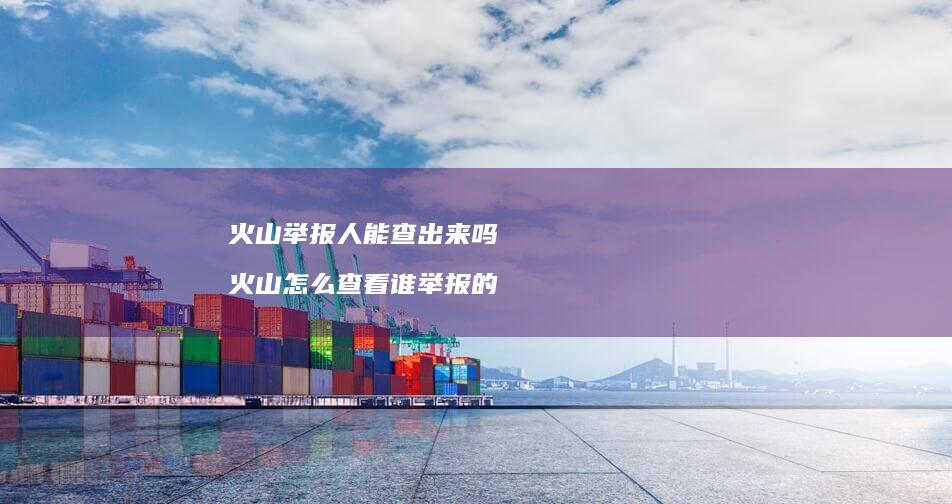 火山举报人能查出来吗火山怎么查看谁举报的