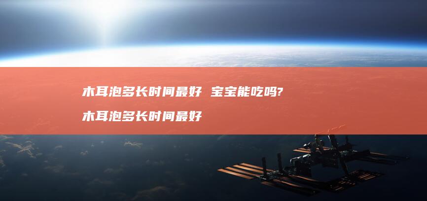 木耳泡多长时间最好宝宝能吃吗?木耳泡多长时间