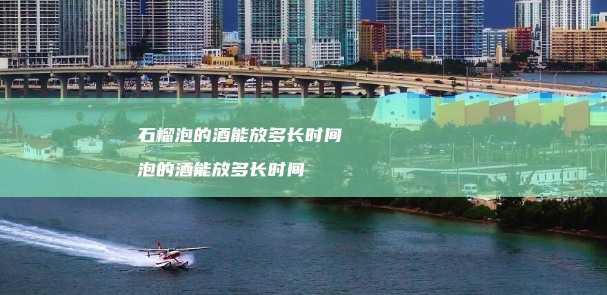 石榴泡的酒能放多长时间泡的酒能放多长时间