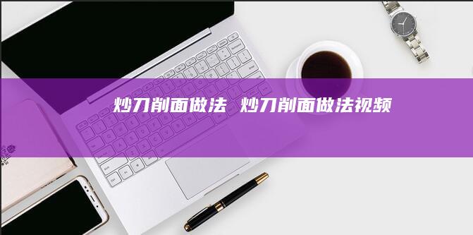 炒刀削面做法炒刀削面做法视频
